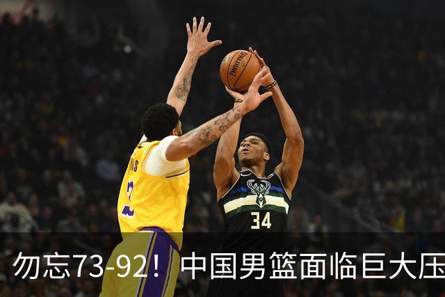 勿忘73-92！中国男篮面临巨大压力，三人角色至关重要